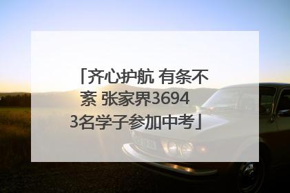 齐心护航 有条不紊 张家界36943名学子参加中考