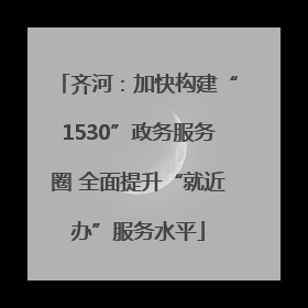 齐河：加快构建“1530”政务服务圈 全面提升“就近办”服务水平