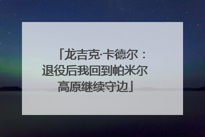 龙吉克·卡德尔：退役后我回到帕米尔高原继续守边