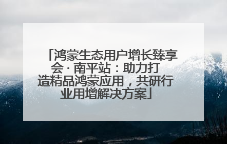 鸿蒙生态用户增长臻享会 · 南平站：助力打造精品鸿蒙应用，共研行业用增解决方案