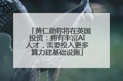 黄仁勋称将在英国投资：拥有丰富AI人才，需要投入更多算力建基础设施