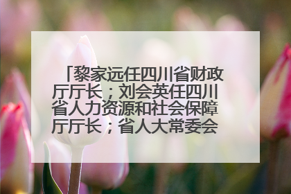 黎家远任四川省财政厅厅长；刘会英任四川省人力资源和社会保障厅厅长；省人大常委会任免一批干部