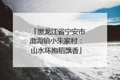 黑龙江省宁安市渤海镇小朱家村：山水环抱稻飘香