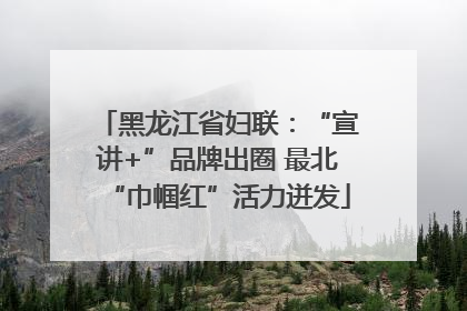 黑龙江省妇联：“宣讲+”品牌出圈 最北“巾帼红”活力迸发