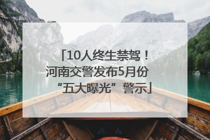10人终生禁驾！河南交警发布5月份“五大曝光”警示