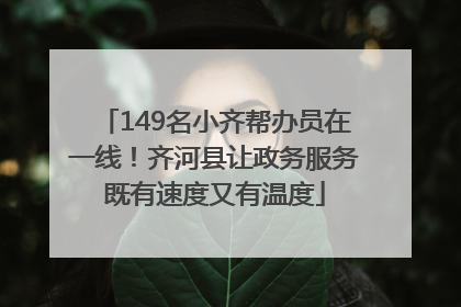 149名小齐帮办员在一线！齐河县让政务服务既有速度又有温度