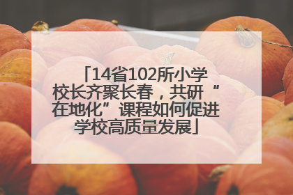 14省102所小学校长齐聚长春，共研“在地化”课程如何促进学校高质量发展