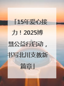 15年爱心接力！2025博慧公益行启动，书写北川支教新篇章