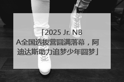 2025 Jr. NBA全国选拔营圆满落幕，阿迪达斯助力追梦少年圆梦