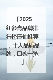 2025 红参膏品牌排行榜压轴推荐，十大品质品牌，口碑一览