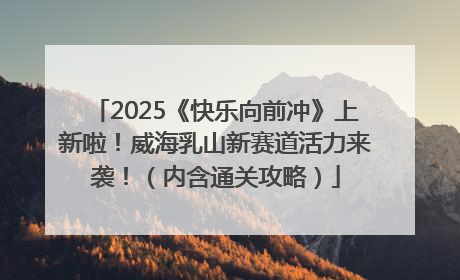 2025《快乐向前冲》上新啦！威海乳山新赛道活力来袭！（内含通关攻略）