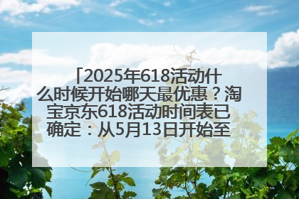 2025年618活动什么时候开始哪天最优惠？淘宝京东618活动时间表已确定：从5月13日开始至6月18日结束
