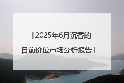 2025年6月沉香的目前价位市场分析报告
