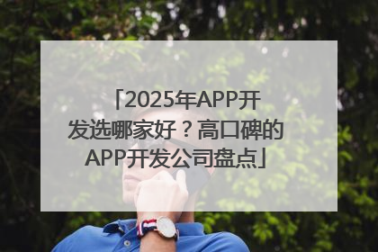 2025年APP开发选哪家好？高口碑的APP开发公司盘点