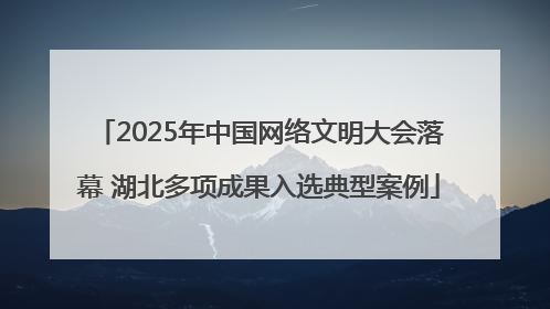 2025年中国网络文明大会落幕 湖北多项成果入选典型案例