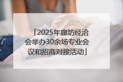 2025年廊坊经洽会举办30余场专业会议和招商对接活动
