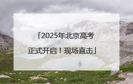 2025年北京高考正式开启！现场直击