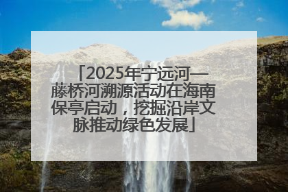 2025年宁远河—藤桥河溯源活动在海南保亭启动，挖掘沿岸文脉推动绿色发展