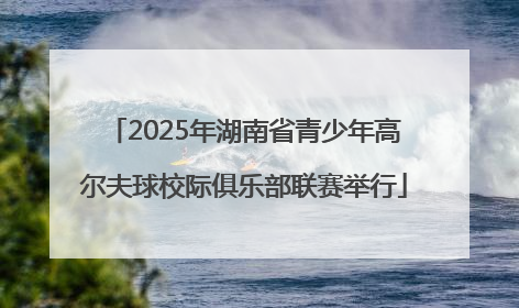 2025年湖南省青少年高尔夫球校际俱乐部联赛举行