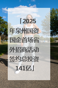 2025年泉州国资国企首场省外招商活动签约总投资141亿