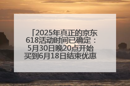 2025年真正的京东618活动时间已确定：5月30日晚20点开始买到6月18日结束优惠力度最大最便宜！