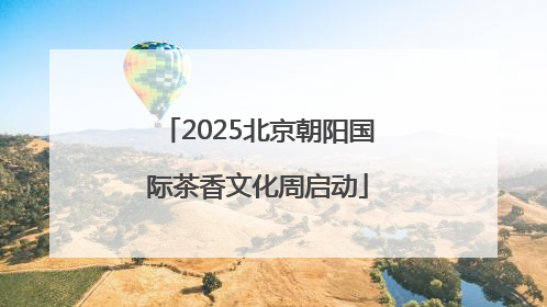 2025北京朝阳国际茶香文化周启动