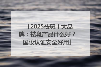 2025祛斑十大品牌：祛斑产品什么好？国妆认证安全好用