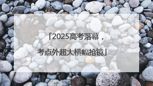 2025高考落幕，考点外超大横幅抢镜
