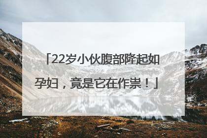 22岁小伙腹部隆起如孕妇，竟是它在作祟！