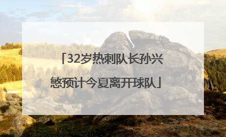 32岁热刺队长孙兴慜预计今夏离开球队
