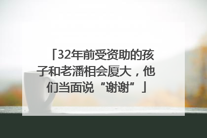 32年前受资助的孩子和老潘相会厦大，他们当面说“谢谢”