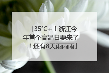 35℃+！浙江今年首个高温日要来了！还有8天雨雨雨
