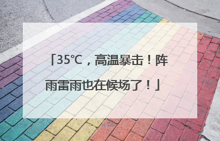 35℃，高温暴击！阵雨雷雨也在候场了！