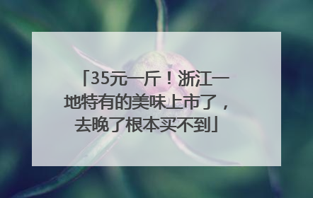 35元一斤！浙江一地特有的美味上市了，去晚了根本买不到