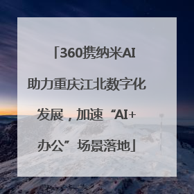 360携纳米AI助力重庆江北数字化发展，加速“AI+办公”场景落地