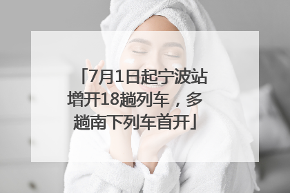 7月1日起宁波站增开18趟列车，多趟南下列车首开