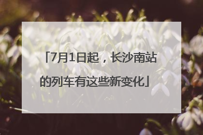 7月1日起，长沙南站的列车有这些新变化
