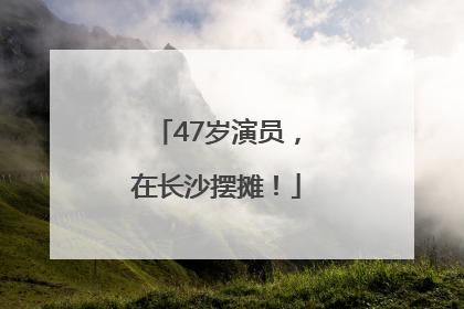 47岁演员，在长沙摆摊！