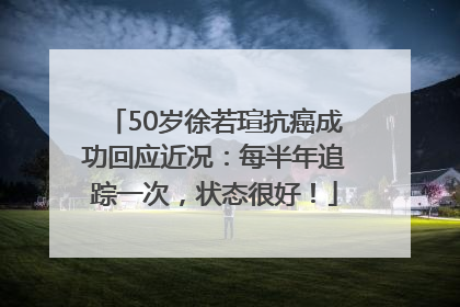 50岁徐若瑄抗癌成功回应近况：每半年追踪一次，状态很好！