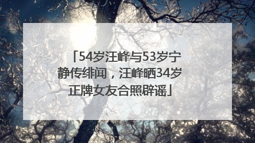 54岁汪峰与53岁宁静传绯闻，汪峰晒34岁正牌女友合照辟谣