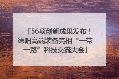 56项创新成果发布！德阳高端装备亮相“一带一路”科技交流大会