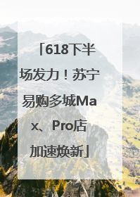 618下半场发力！苏宁易购多城Max、Pro店加速焕新