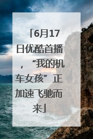 6月17日优酷首播，“我的机车女孩”正加速飞驰而来