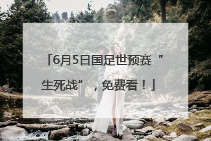 6月5日国足世预赛“生死战”，免费看！