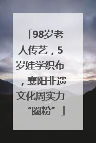 98岁老人传艺，5岁娃学织布，襄阳非遗文化周实力“圈粉”