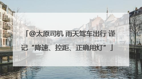 @太原司机 雨天驾车出行 谨记“降速、控距、正确用灯”