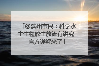 @滨州市民：科学水生生物放生放流有讲究 官方详解来了