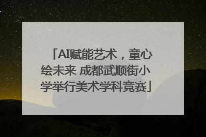 AI赋能艺术，童心绘未来 成都武顺街小学举行美术学科竞赛