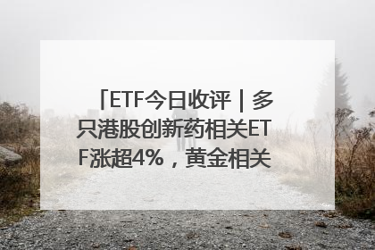 ETF今日收评｜多只港股创新药相关ETF涨超4%，黄金相关ETF跌逾1%