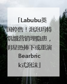 Labubu英国停售！泡泡玛特饥饿营销埋隐患，明星热捧下或重演Bearbrick式泡沫